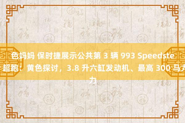 色妈妈 保时捷展示公共第 3 辆 993 Speedster 超跑：黄色探讨，3.8 升六缸发动机、最高 300 马力