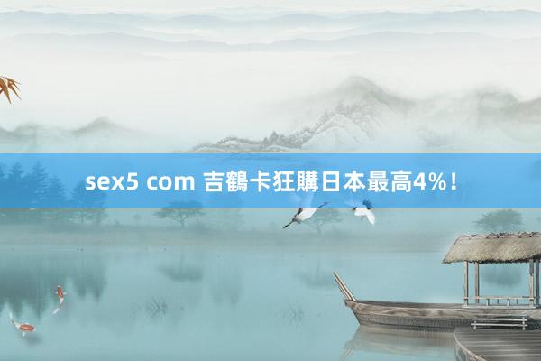sex5 com 吉鶴卡狂購日本最高4%!