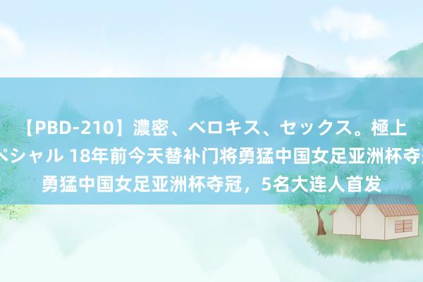 【PBD-210】濃密、ベロキス、セックス。極上接吻性交 8時間スペシャル 18年前今天替补门将勇猛中国女足亚洲杯夺冠，5名大连人首发