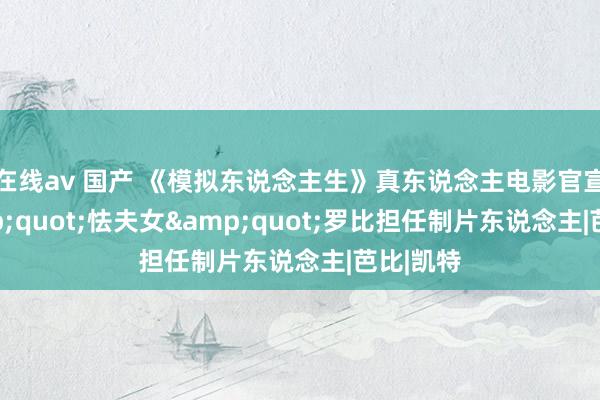 在线av 国产 《模拟东说念主生》真东说念主电影官宣!"怯夫女"罗比担任制片东说念主|芭比|凯特