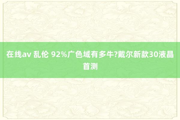 在线av 乱伦 92%广色域有多牛?戴尔新款30液晶首测