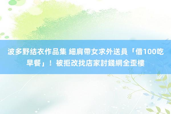 波多野结衣作品集 細肩帶女求外送員「借100吃早餐」！被拒改找店家討錢　網全歪樓