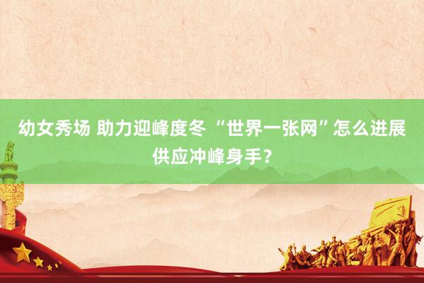 幼女秀场 助力迎峰度冬 “世界一张网”怎么进展供应冲峰身手？
