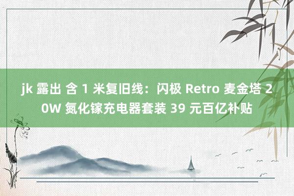 jk 露出 含 1 米复旧线：闪极 Retro 麦金塔 20W 氮化镓充电器套装 39 元百亿补贴