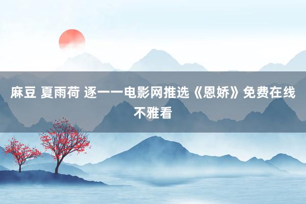 麻豆 夏雨荷 逐一一电影网推选《恩娇》免费在线不雅看
