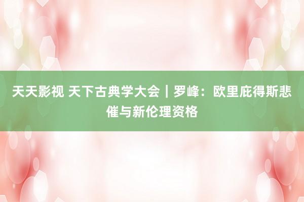 天天影视 天下古典学大会｜罗峰：欧里庇得斯悲催与新伦理资格