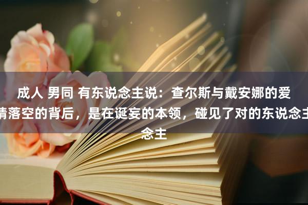 成人 男同 有东说念主说：查尔斯与戴安娜的爱情落空的背后，是在诞妄的本领，碰见了对的东说念主