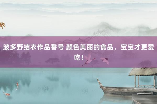 波多野结衣作品番号 颜色美丽的食品，宝宝才更爱吃！
