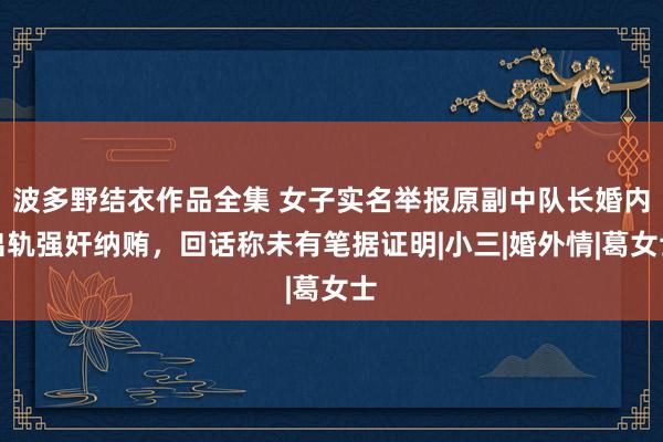波多野结衣作品全集 女子实名举报原副中队长婚内出轨强奸纳贿，回话称未有笔据证明|小三|婚外情|葛女士