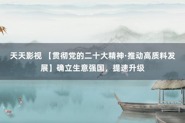 天天影视 【贯彻党的二十大精神·推动高质料发展】确立生意强国，提速升级