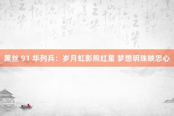 黑丝 91 华列兵：岁月虹影照红星 梦想明珠映忠心