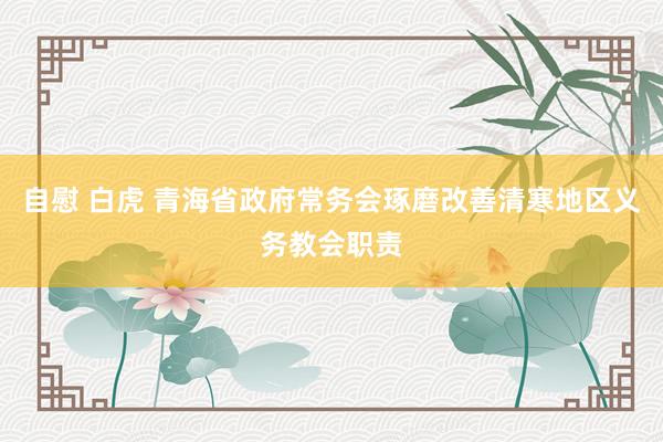 自慰 白虎 青海省政府常务会琢磨改善清寒地区义务教会职责