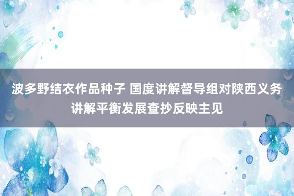 波多野结衣作品种子 国度讲解督导组对陕西义务讲解平衡发展查抄反映主见