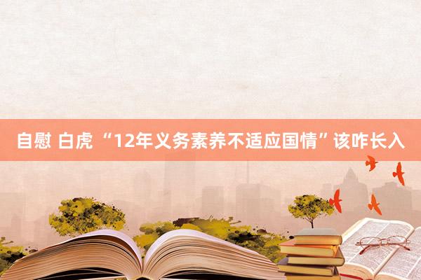 自慰 白虎 “12年义务素养不适应国情”该咋长入