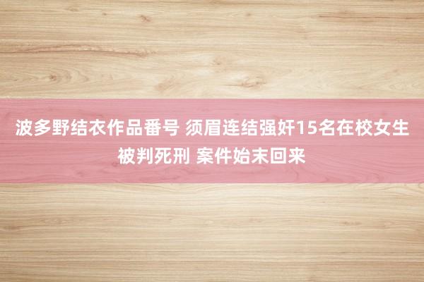 波多野结衣作品番号 须眉连结强奸15名在校女生被判死刑 案件始末回来