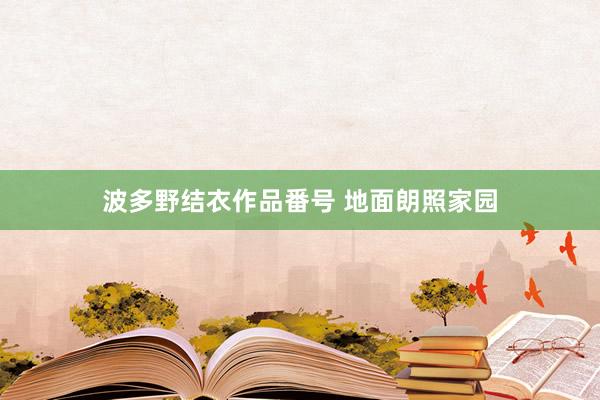 波多野结衣作品番号 地面朗照家园