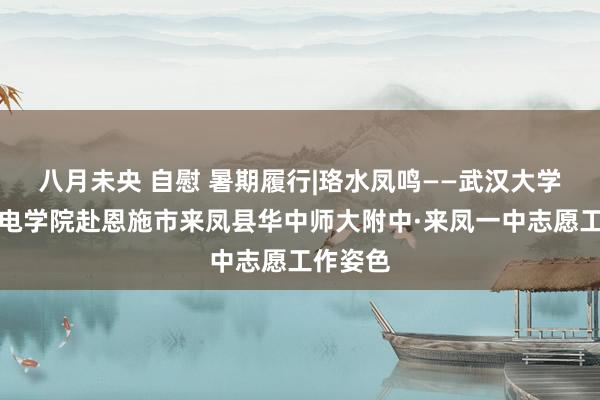 八月未央 自慰 暑期履行|珞水凤鸣——武汉大学水利水电学院赴恩施市来凤县华中师大附中·来凤一中志愿工作姿色
