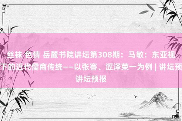 丝袜 色情 岳麓书院讲坛第308期：马敏：东亚视角下的近代儒商传统——以张謇、涩泽荣一为例 | 讲坛预报