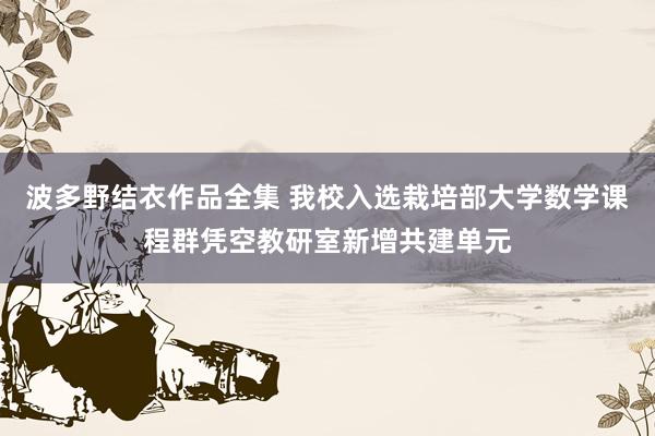 波多野结衣作品全集 我校入选栽培部大学数学课程群凭空教研室新增共建单元