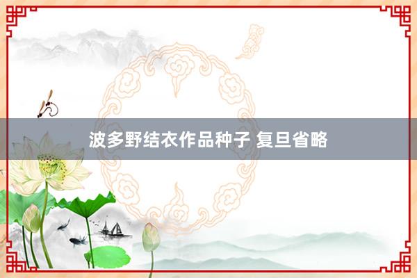 波多野结衣作品种子 复旦省略