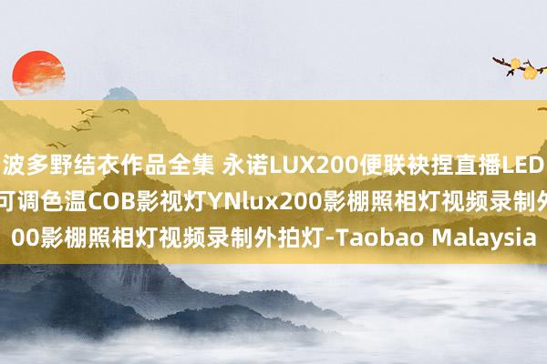 波多野结衣作品全集 永诺LUX200便联袂捏直播LED补光灯恒定功率200W可调色温COB影视灯YNlux200影棚照相灯视频录制外拍灯-Taobao Malaysia