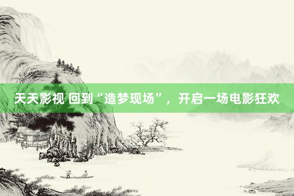 天天影视 回到“造梦现场”，开启一场电影狂欢
