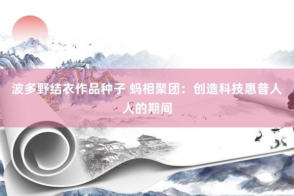 波多野结衣作品种子 蚂相聚团：创造科技惠普人人的期间
