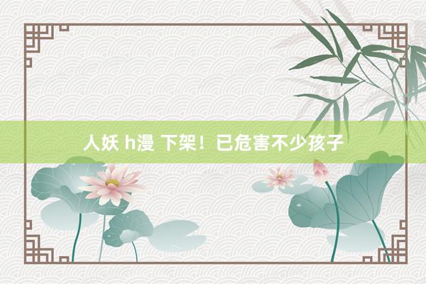 人妖 h漫 下架！已危害不少孩子