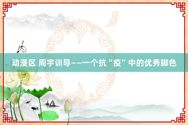 动漫区 周宇训导——一个抗“疫”中的优秀脚色