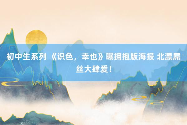 初中生系列 《识色，幸也》曝拥抱版海报 北漂屌丝大肆爱！