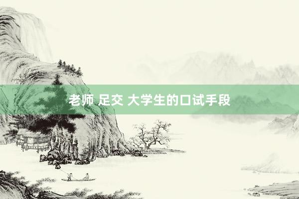 老师 足交 大学生的口试手段