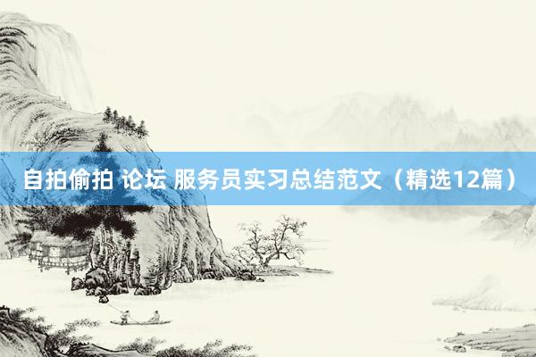 自拍偷拍 论坛 服务员实习总结范文（精选12篇）