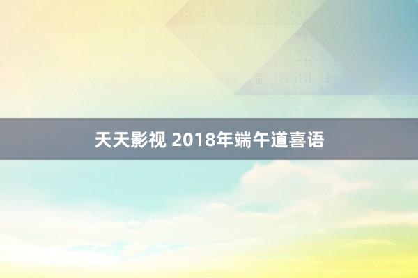 天天影视 2018年端午道喜语