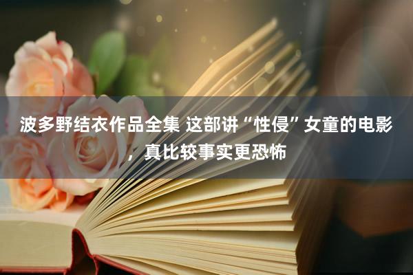 波多野结衣作品全集 这部讲“性侵”女童的电影，真比较事实更恐怖