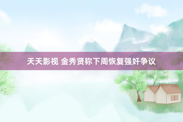 天天影视 金秀贤称下周恢复强奸争议