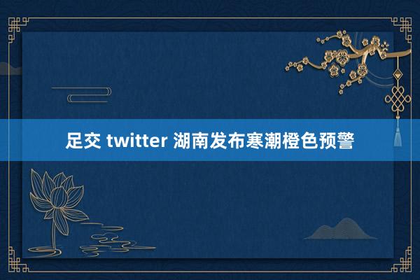 足交 twitter 湖南发布寒潮橙色预警