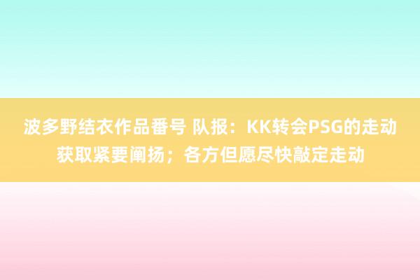 波多野结衣作品番号 队报：KK转会PSG的走动获取紧要阐扬；各方但愿尽快敲定走动