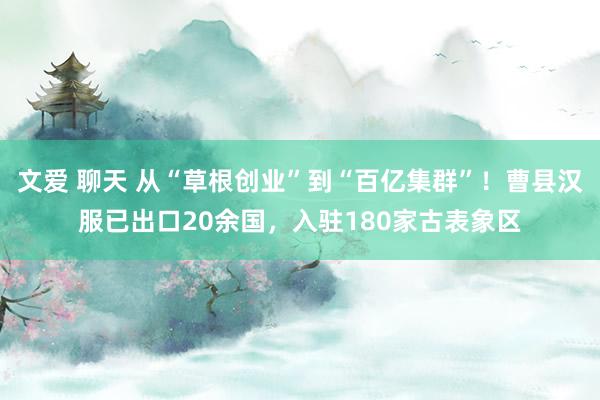 文爱 聊天 从“草根创业”到“百亿集群”！曹县汉服已出口20余国，入驻180家古表象区