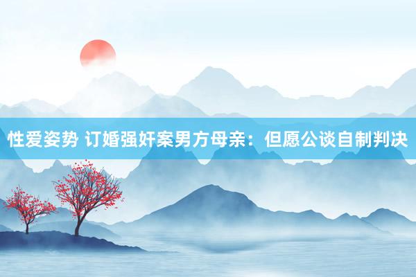 性爱姿势 订婚强奸案男方母亲：但愿公谈自制判决