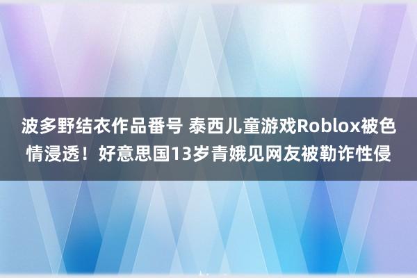 波多野结衣作品番号 泰西儿童游戏Roblox被色情浸透！好意思国13岁青娥见网友被勒诈性侵