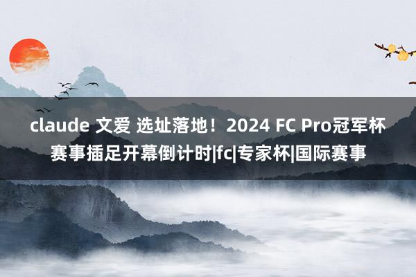 claude 文爱 选址落地！2024 FC Pro冠军杯赛事插足开幕倒计时|fc|专家杯|国际赛事