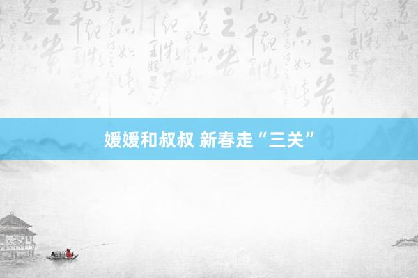 媛媛和叔叔 新春走“三关”