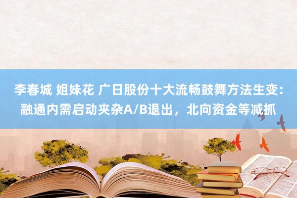 李春城 姐妹花 广日股份十大流畅鼓舞方法生变：融通内需启动夹杂A/B退出，北向资金等减抓
