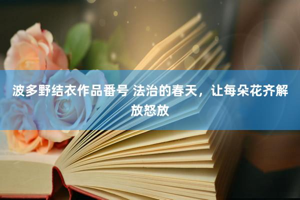 波多野结衣作品番号 法治的春天，让每朵花齐解放怒放