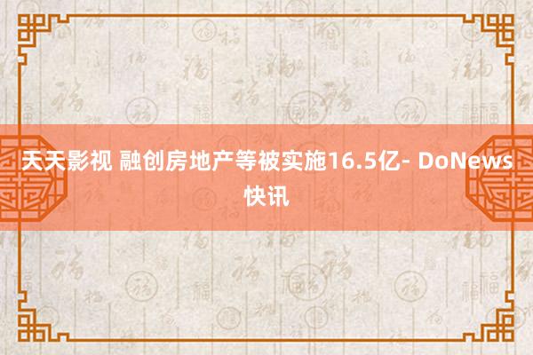 天天影视 融创房地产等被实施16.5亿- DoNews快讯