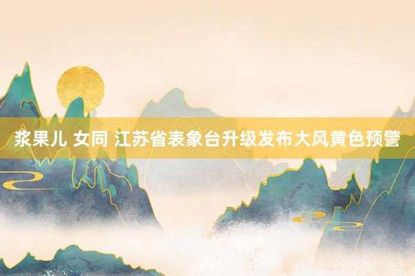 浆果儿 女同 江苏省表象台升级发布大风黄色预警