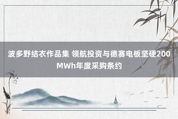 波多野结衣作品集 领航投资与德赛电板坚硬200MWh年度采购条约