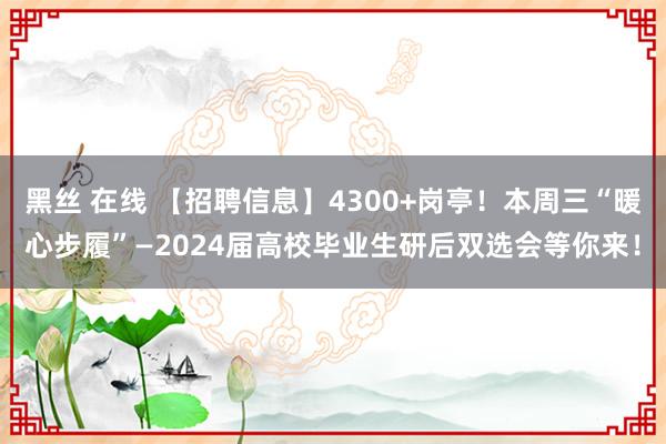 黑丝 在线 【招聘信息】4300+岗亭！本周三“暖心步履”—2024届高校毕业生研后双选会等你来！