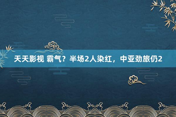 天天影视 霸气？半场2人染红，中亚劲旅仍2