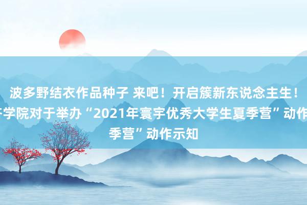 波多野结衣作品种子 来吧！开启簇新东说念主生！ 经济学院对于举办“2021年寰宇优秀大学生夏季营”动作示知